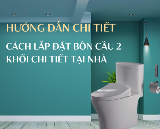 Hướng Dẫn Cách Lắp Đặt Bồn Cầu 2 Khối Chi Tiết Tại Nhà