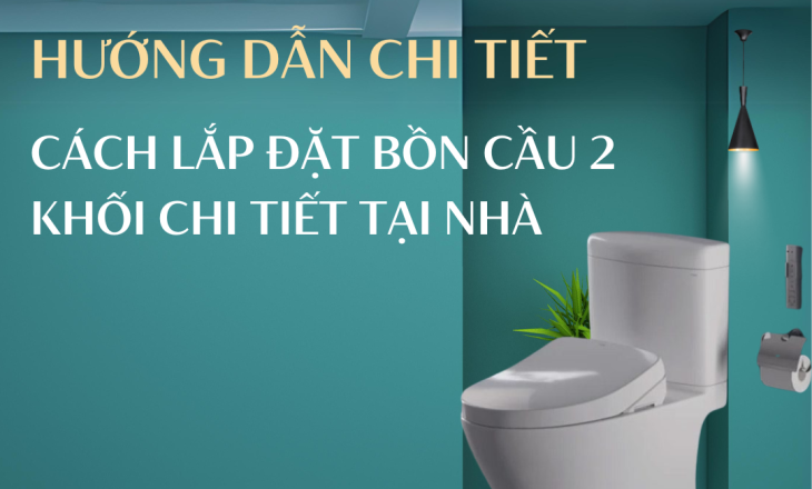 Hướng Dẫn Cách Lắp Đặt Bồn Cầu 2 Khối Chi Tiết Tại Nhà