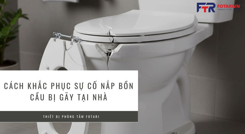 Cách khắc phục sự cố nắp bồn cầu bị gãy tại nhà